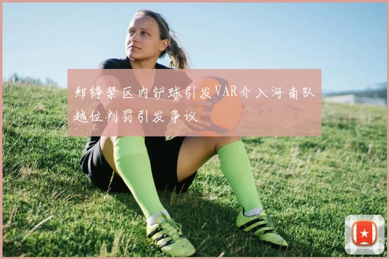 郑铮禁区内铲球引发VAR介入河南队越位判罚引发争议
