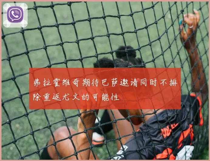 弗拉霍维奇期待巴萨邀请同时不排除重返尤文的可能性