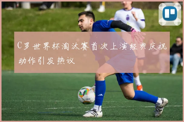 C罗世界杯淘汰赛首次上演经典庆祝动作引发热议