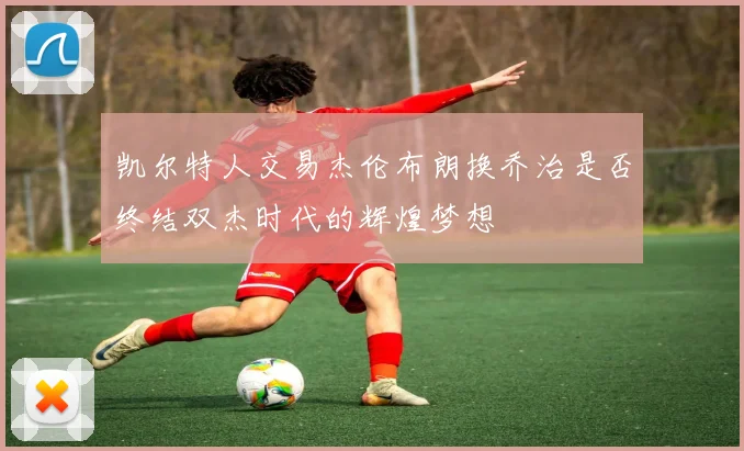 凯尔特人交易杰伦布朗换乔治是否终结双杰时代的辉煌梦想