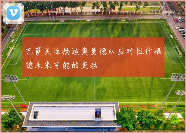 巴萨关注扬迪奥曼德以应对拉什福德未来可能的变动