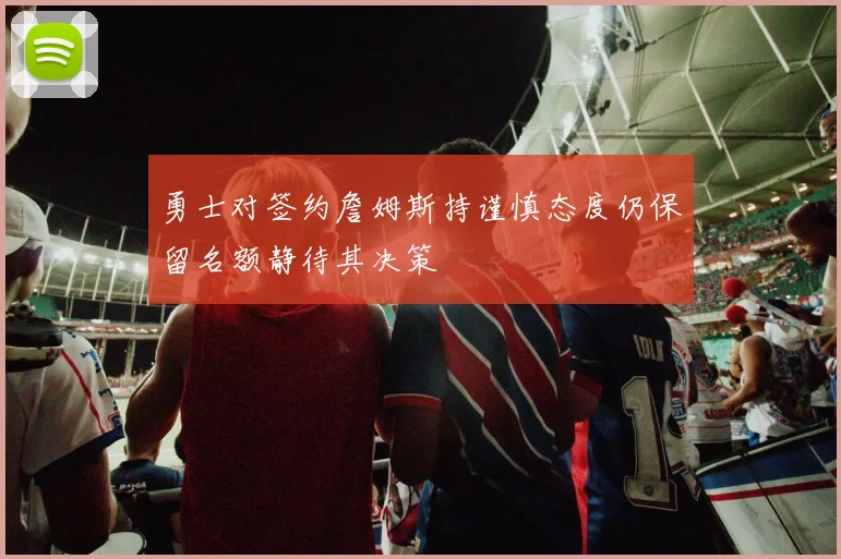 勇士对签约詹姆斯持谨慎态度仍保留名额静待其决策