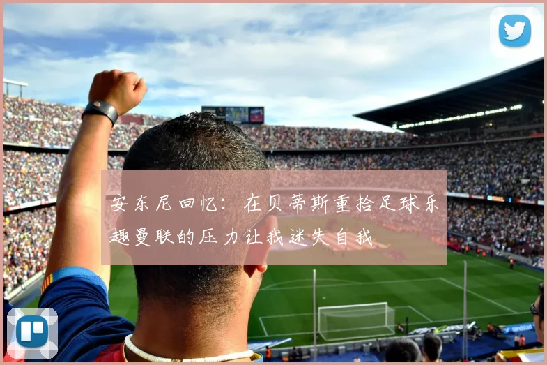 安东尼回忆：在贝蒂斯重拾足球乐趣曼联的压力让我迷失自我