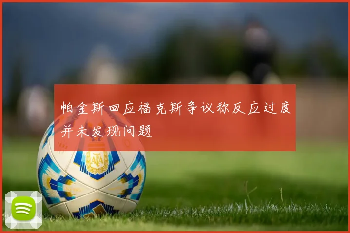 帕金斯回应福克斯争议称反应过度并未发现问题