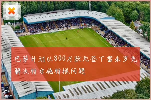 巴萨计划以800万欧元签下雷米罗先解决特尔施特根问题