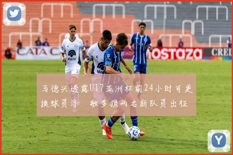 马德兴透露U17亚洲杯前24小时可更换球员浮嶋敏多携两名新队员出征