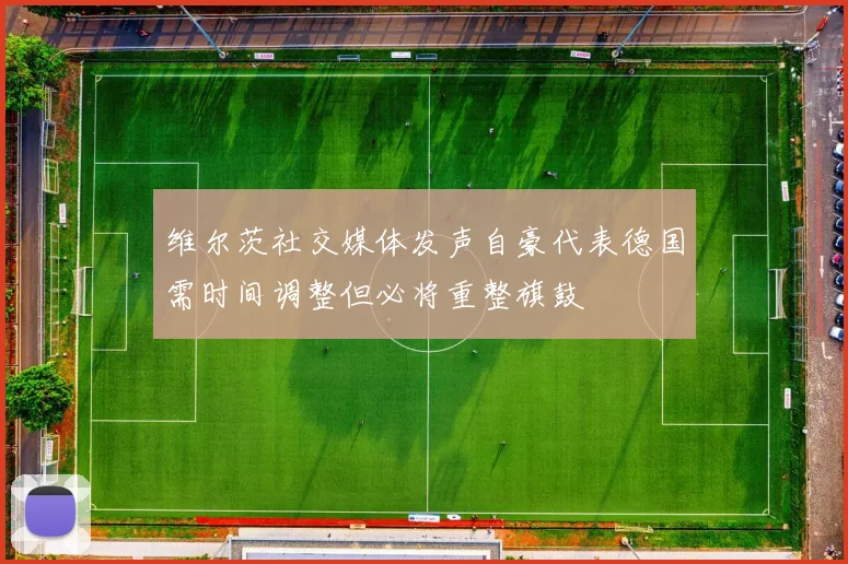 维尔茨社交媒体发声自豪代表德国需时间调整但必将重整旗鼓