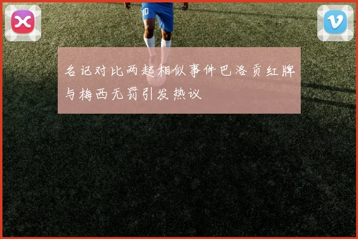 名记对比两起相似事件巴洛贡红牌与梅西无罚引发热议
