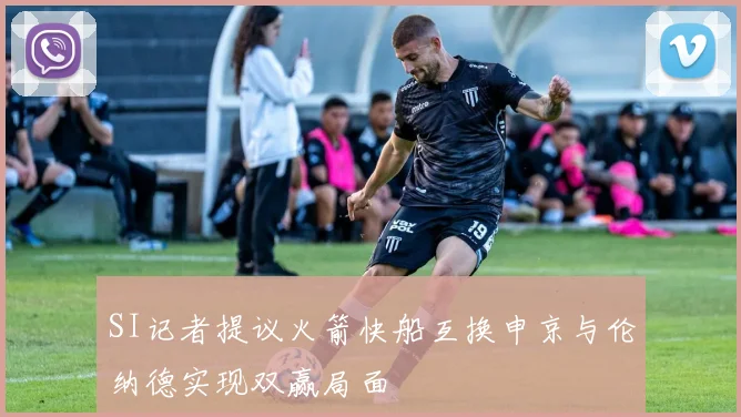 SI记者提议火箭快船互换申京与伦纳德实现双赢局面