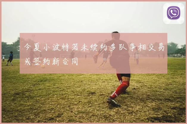 今夏小波特若未续约多队争相交易或签约新合同