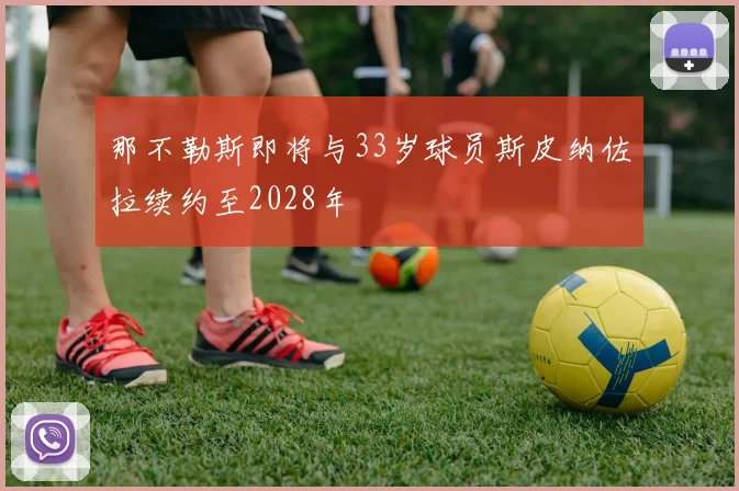 那不勒斯即将与33岁球员斯皮纳佐拉续约至2028年