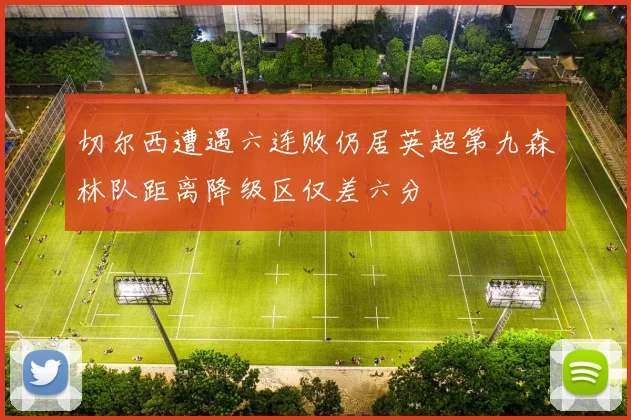 切尔西遭遇六连败仍居英超第九森林队距离降级区仅差六分
