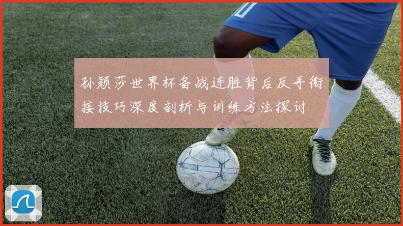 孙颖莎世界杯备战连胜背后反手衔接技巧深度剖析与训练方法探讨