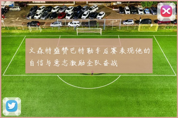 文森特盛赞巴特勒季后赛表现他的自信与意志激励全队奋战