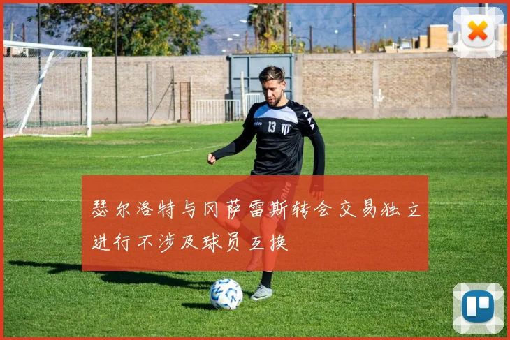 瑟尔洛特与冈萨雷斯转会交易独立进行不涉及球员互换