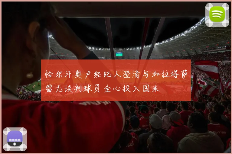 恰尔汗奥卢经纪人澄清与加拉塔萨雷无谈判球员全心投入国米