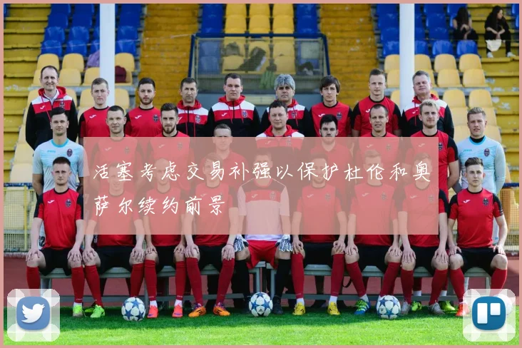 活塞考虑交易补强以保护杜伦和奥萨尔续约前景
