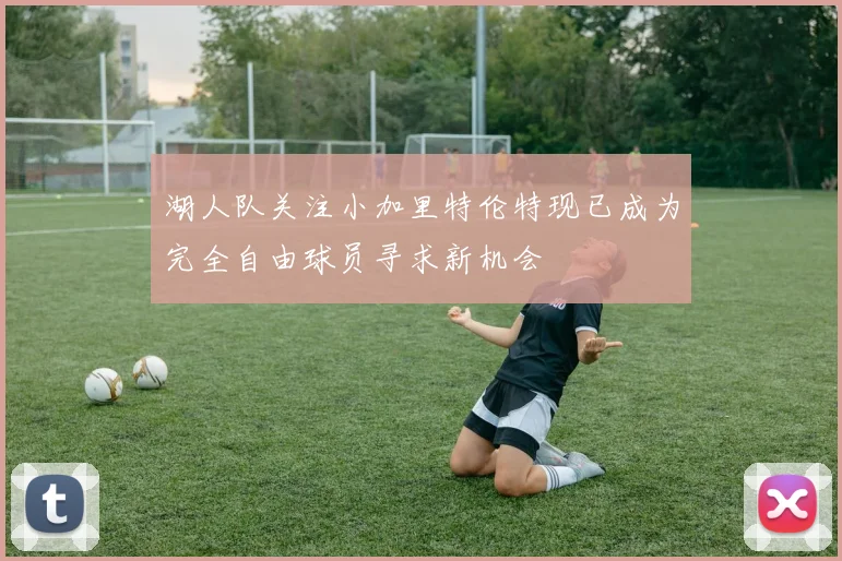 湖人队关注小加里特伦特现已成为完全自由球员寻求新机会