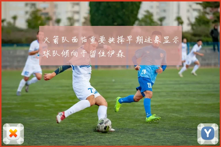 火箭队面临重要抉择早期迹象显示球队倾向于留住伊森