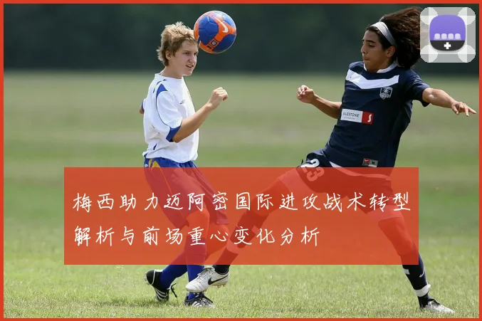 梅西助力迈阿密国际进攻战术转型解析与前场重心变化分析