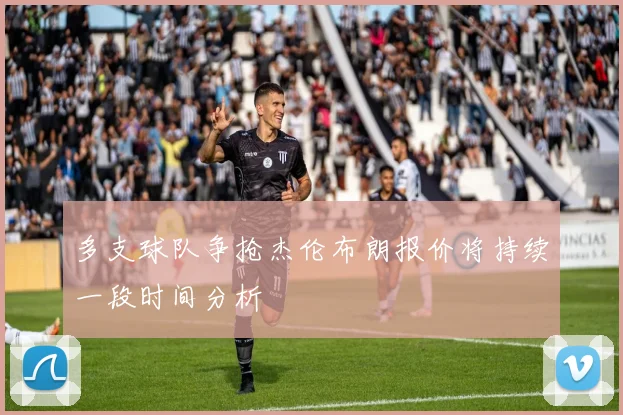 多支球队争抢杰伦布朗报价将持续一段时间分析