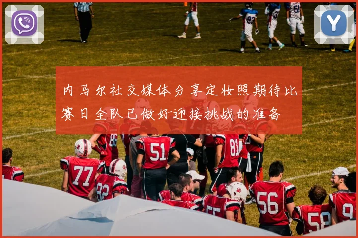 内马尔社交媒体分享定妆照期待比赛日全队已做好迎接挑战的准备