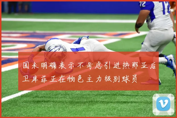 国米明确表示不考虑引进热那亚后卫库菲正在物色主力级别球员