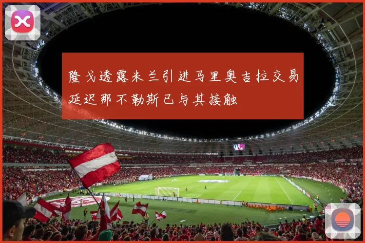 隆戈透露米兰引进马里奥吉拉交易延迟那不勒斯已与其接触
