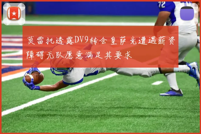 莫雷托透露DV9转会皇萨竞遭遇薪资障碍无队愿意满足其要求